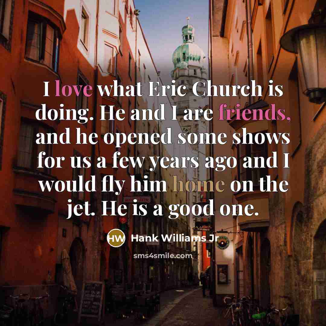 “I love what Eric Church is doing. He and I…” quote by Hank Williams Jr