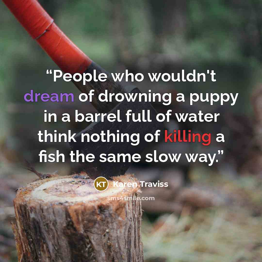 “People who wouldn't dream of drowning a puppy in a barrel full of water think nothing of killing a fish the same slow way.” quote by Karen Traviss