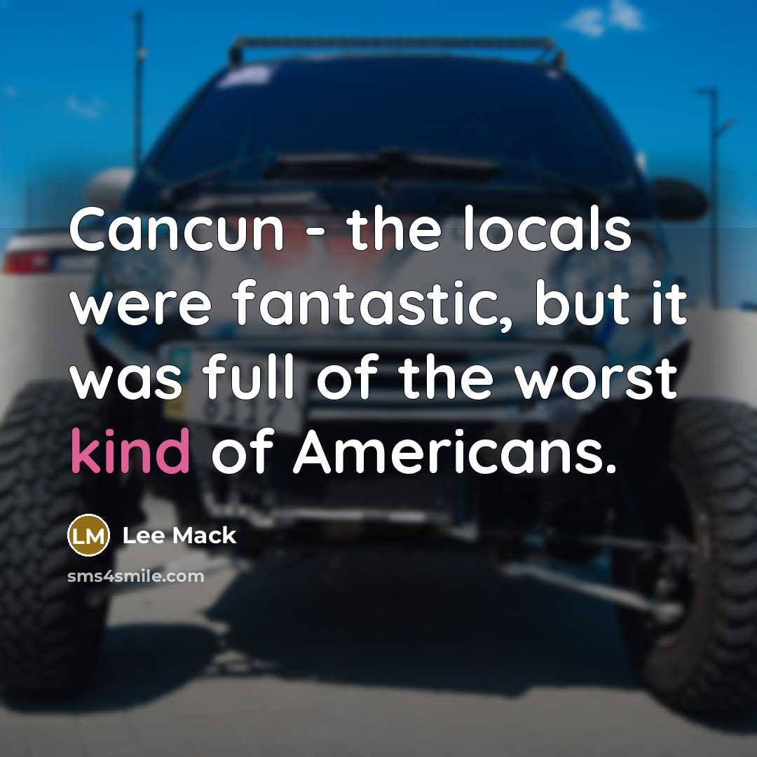 “Cancun - the locals were fantastic, but it was full of the worst kind of Americans.” quote by Lee Mack