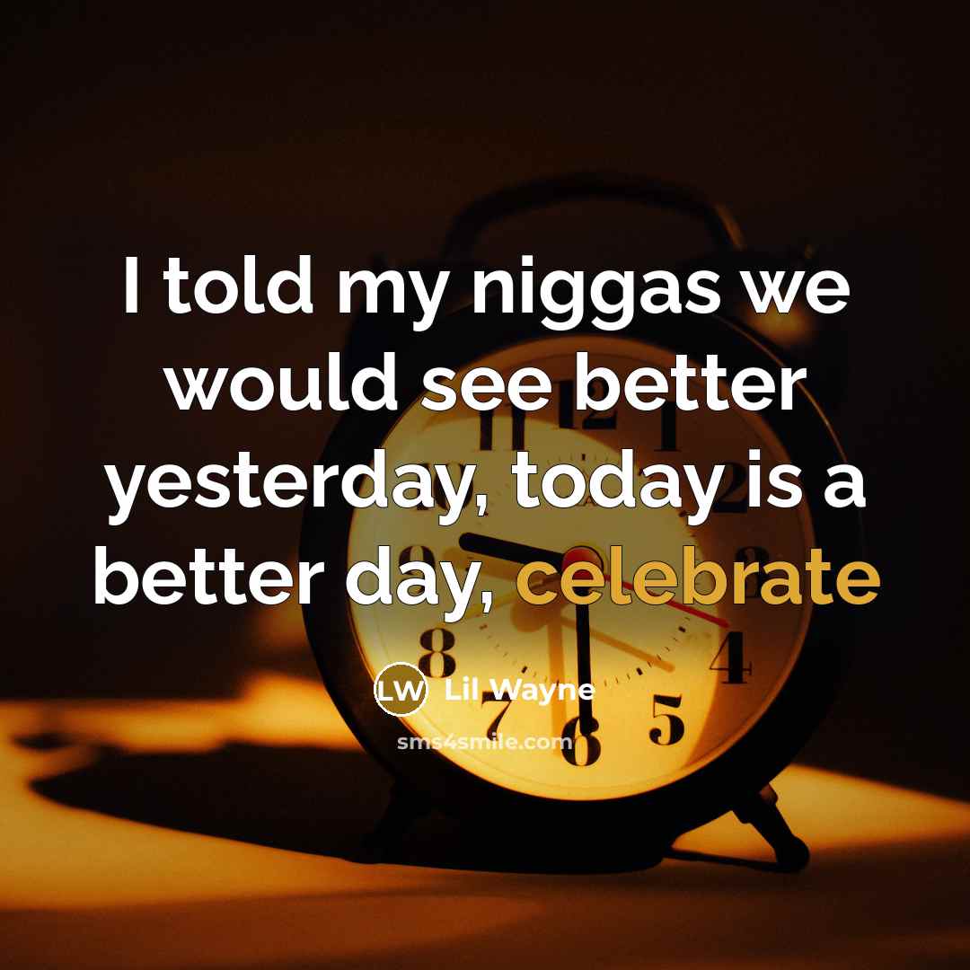 “I told my niggas we would see better yesterday, today is a better day, celebrate” quote by Lil Wayne