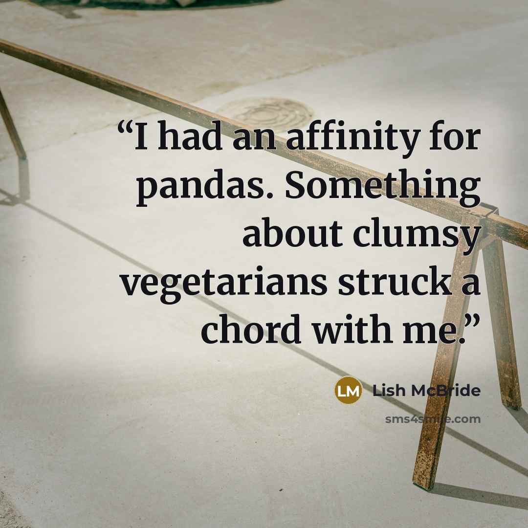 “I had an affinity for pandas. Something about clumsy vegetarians struck a chord with me.” quote by Lish McBride