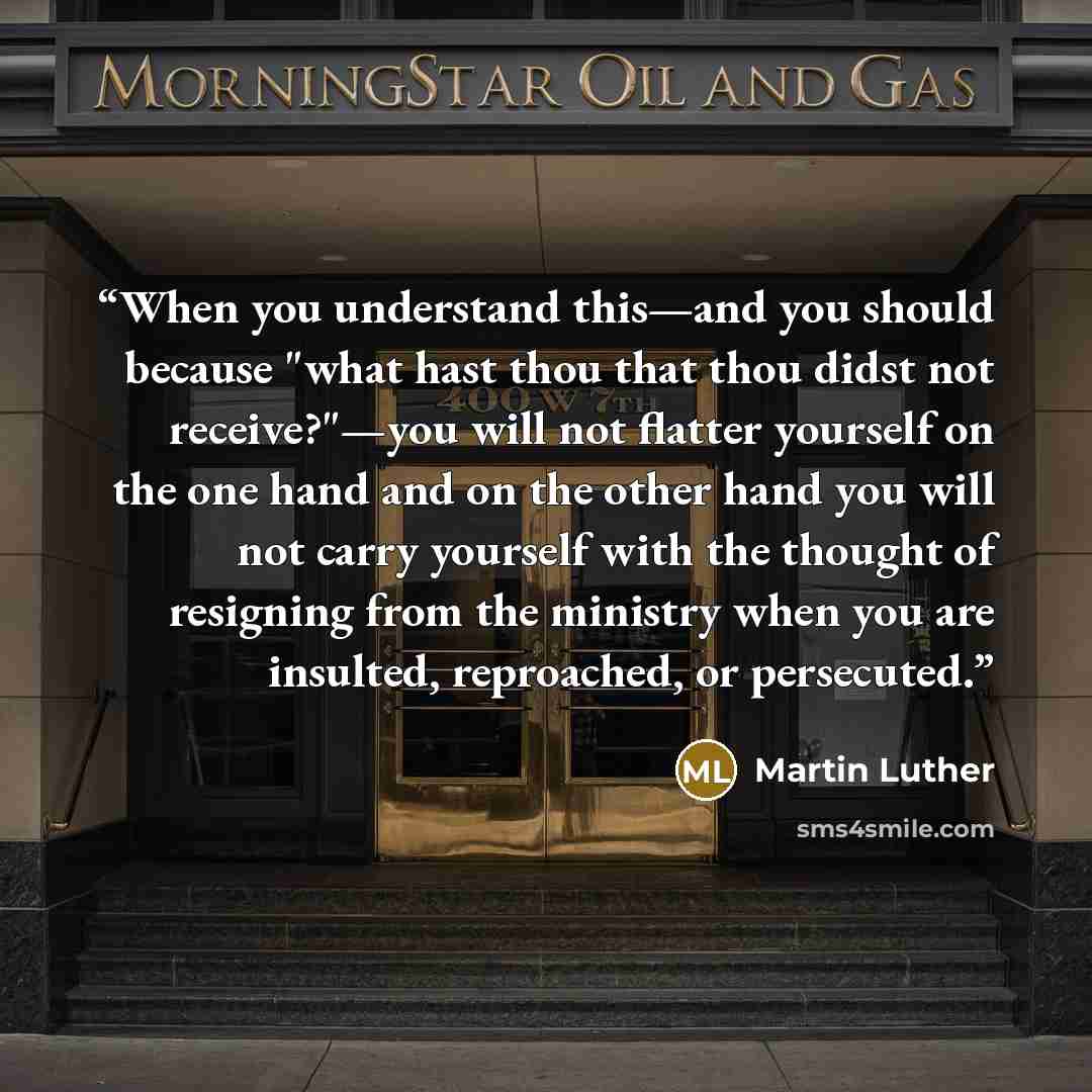“When you understand this—and you should because "what hast thou that thou didst not receive?"—you will not flatter yourself on the one hand and on the other hand you will not carry yourself with the thought of resigning from the ministry when you are insulted, reproached, or persecuted.” quote by Martin Luther