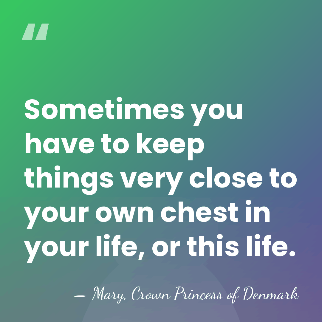 Sometimes you have to keep things very close to your own chest&hellip; - Mary, Crown Princess of Denmark