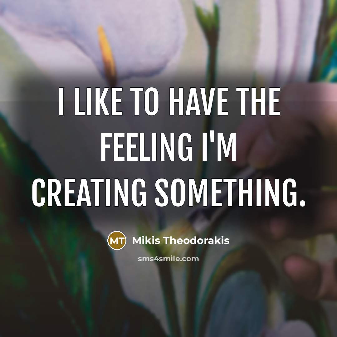 “I like to have the feeling I'm creating something.…” quote by Mikis Theodorakis