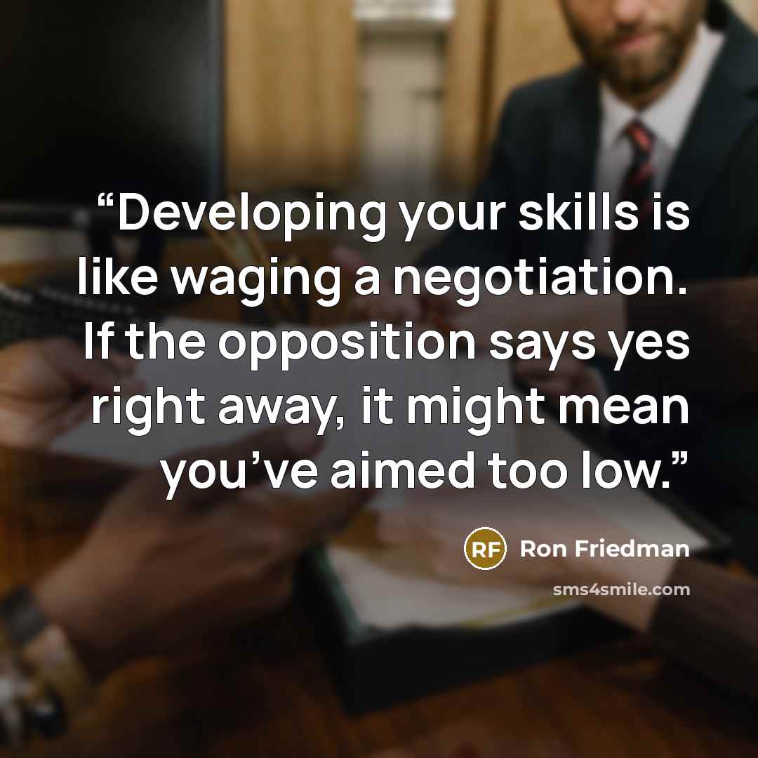 “Developing your skills is like waging a negotiation. If the opposition says yes right away, it might mean you’ve aimed too low.” quote by Ron Friedman