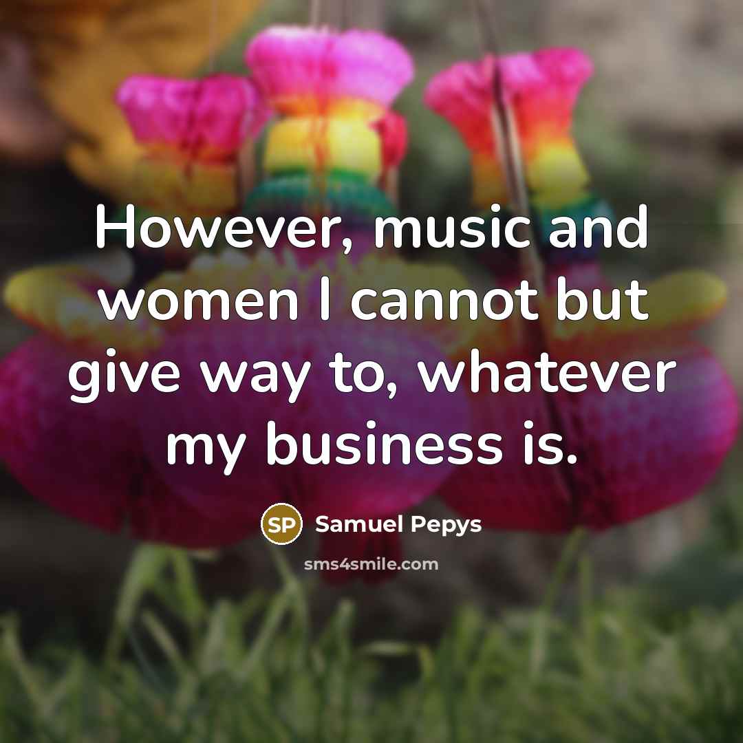 “However, music and women I cannot but give way to,…” quote by Samuel Pepys
