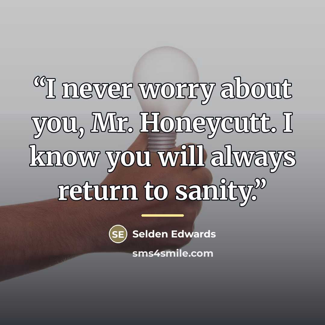 “I never worry about you, Mr. Honeycutt. I know you will always return to sanity.” quote by Selden Edwards