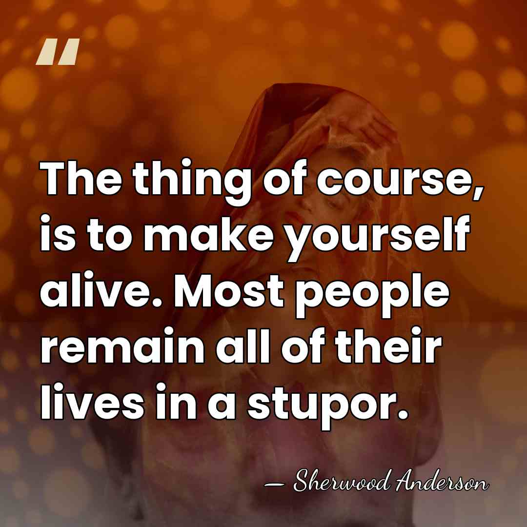 The thing of course, is to make yourself alive. Most people remain&hellip; - Sherwood Anderson