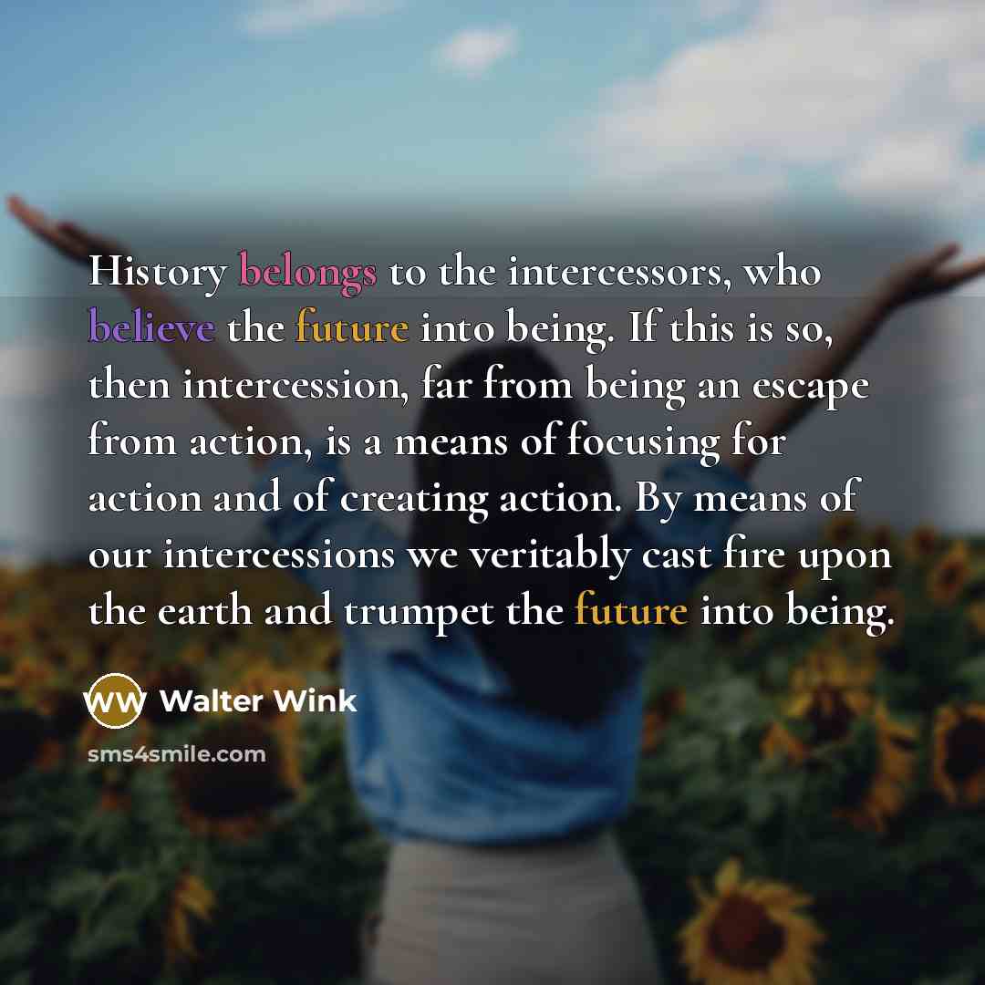 “History belongs to the intercessors, who believe the future into…” quote by Walter Wink