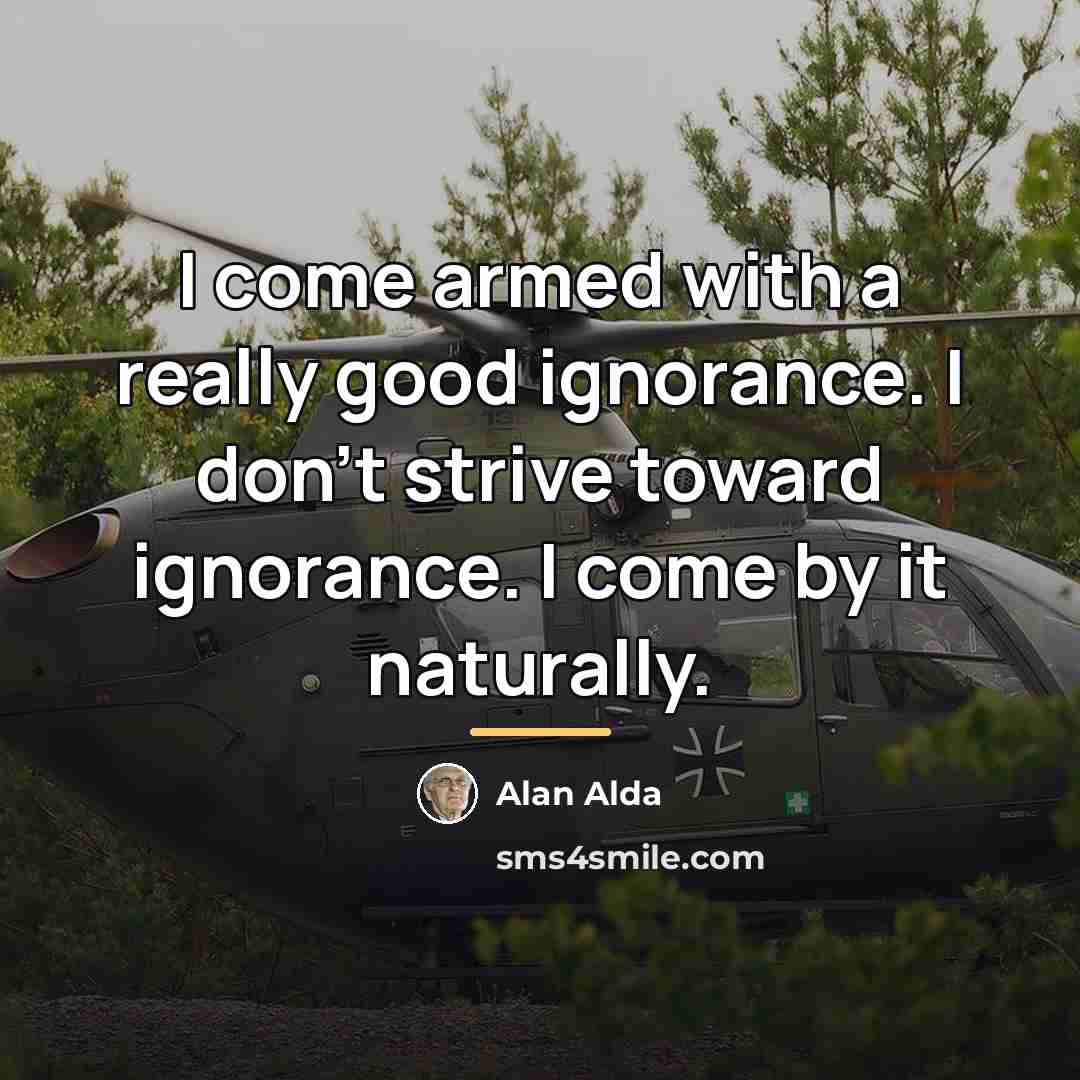 “I come armed with a really good ignorance. I don't…” quote by Alan Alda