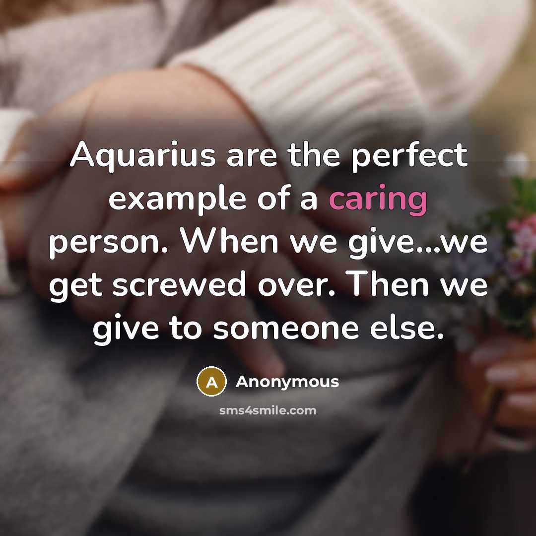 “Aquarius are the perfect example of a caring person. When we give...we get screwed over. Then we give to someone else.” quote by Anonymous