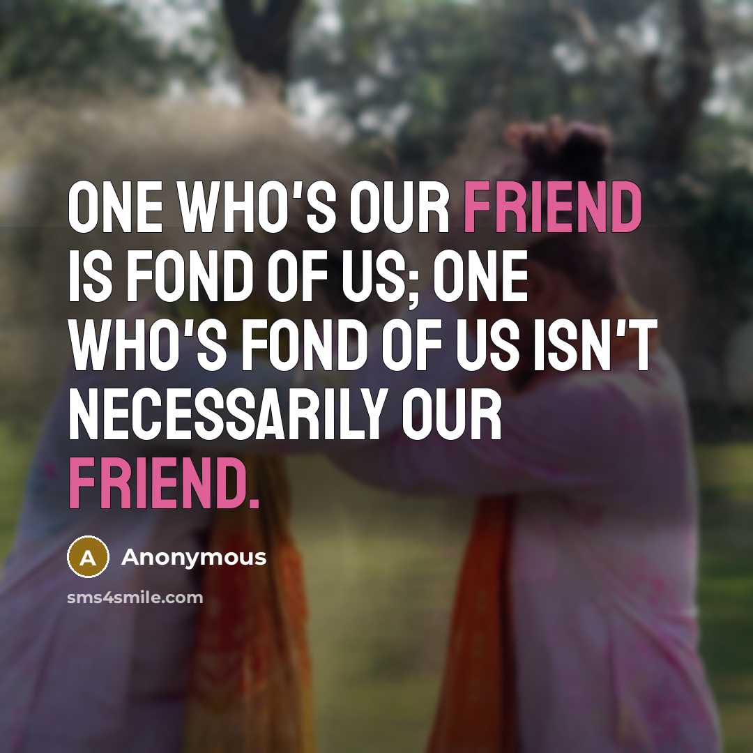 “One who's our friend is fond of us; one who's fond of us isn't necessarily our friend.” quote by Anonymous