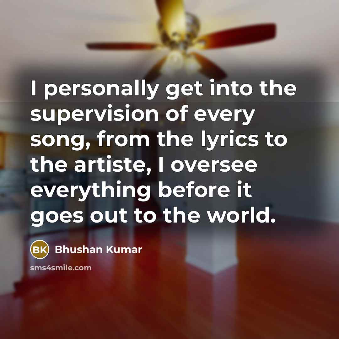 “I personally get into the supervision of every song, from…” quote by Bhushan Kumar