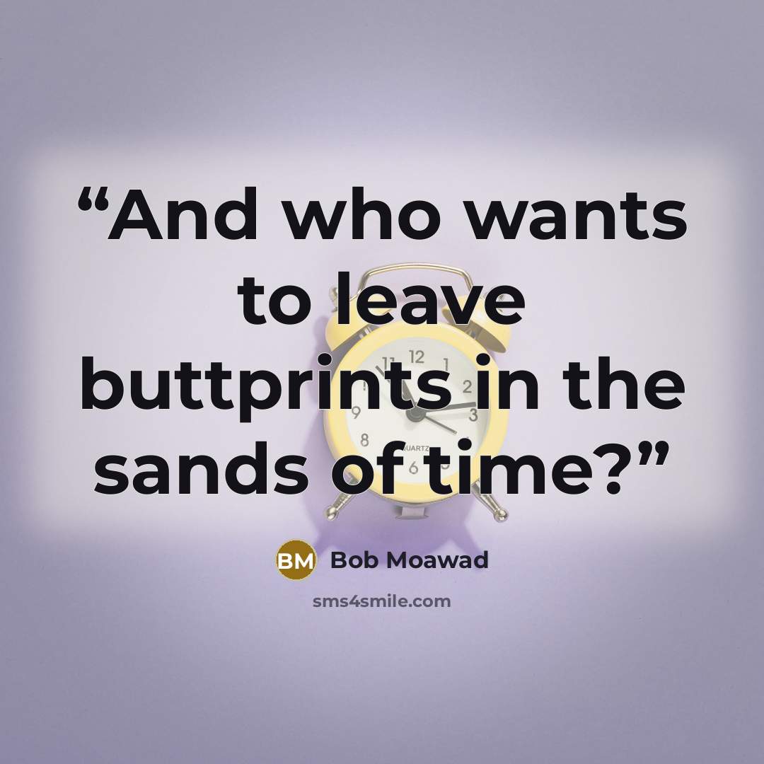 “And who wants to leave buttprints in the sands of time?” quote by Bob Moawad