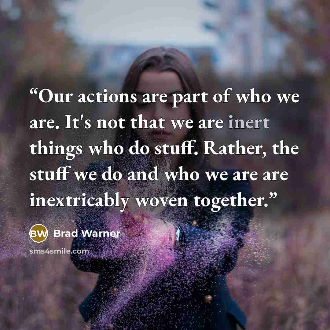 “Our actions are part of who we are. It's not that we are inert things who do stuff. Rather, the stuff we do and who we are are inextricably woven together.” quote by Brad Warner