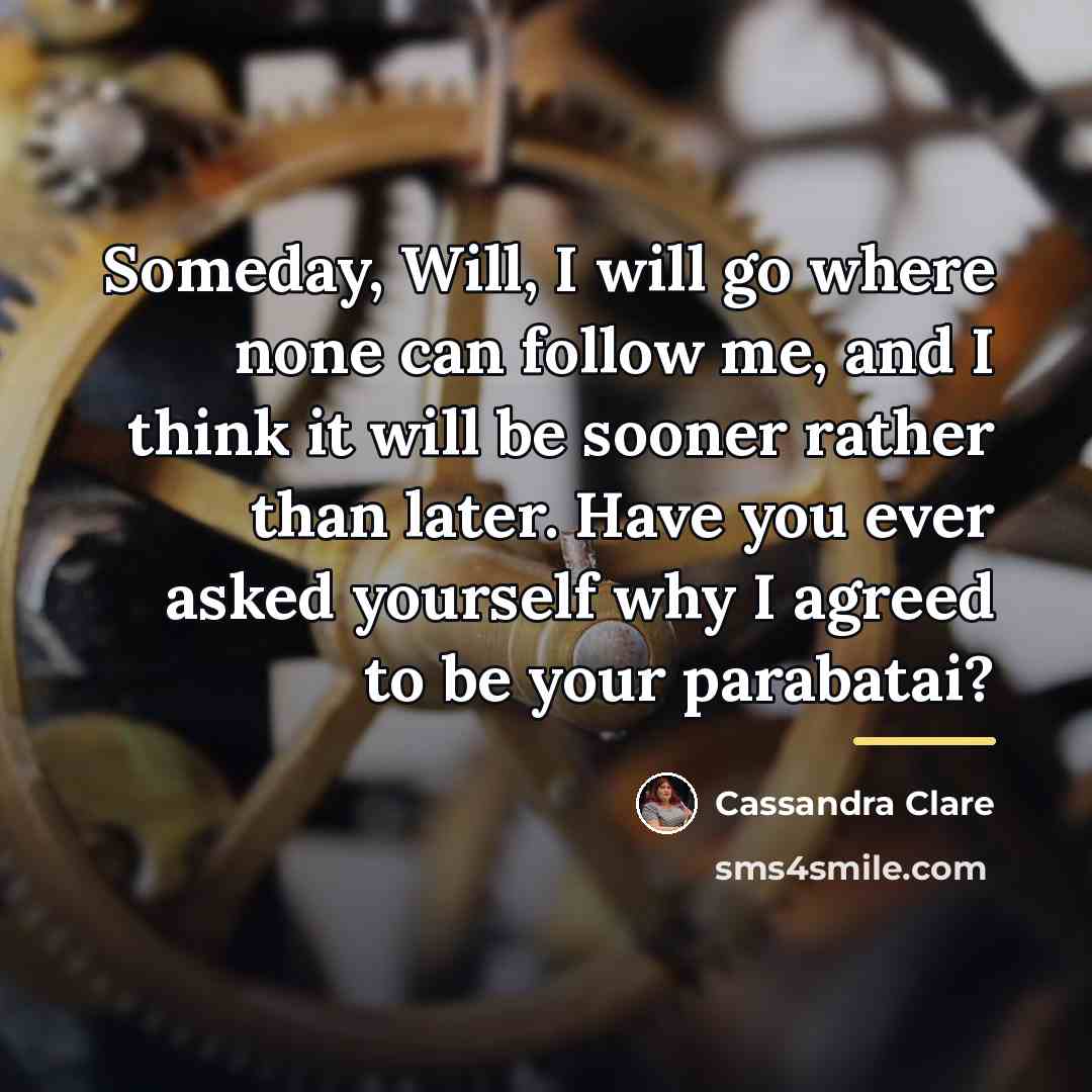 “Someday, Will, I will go where none can follow me,…” quote by Cassandra Clare