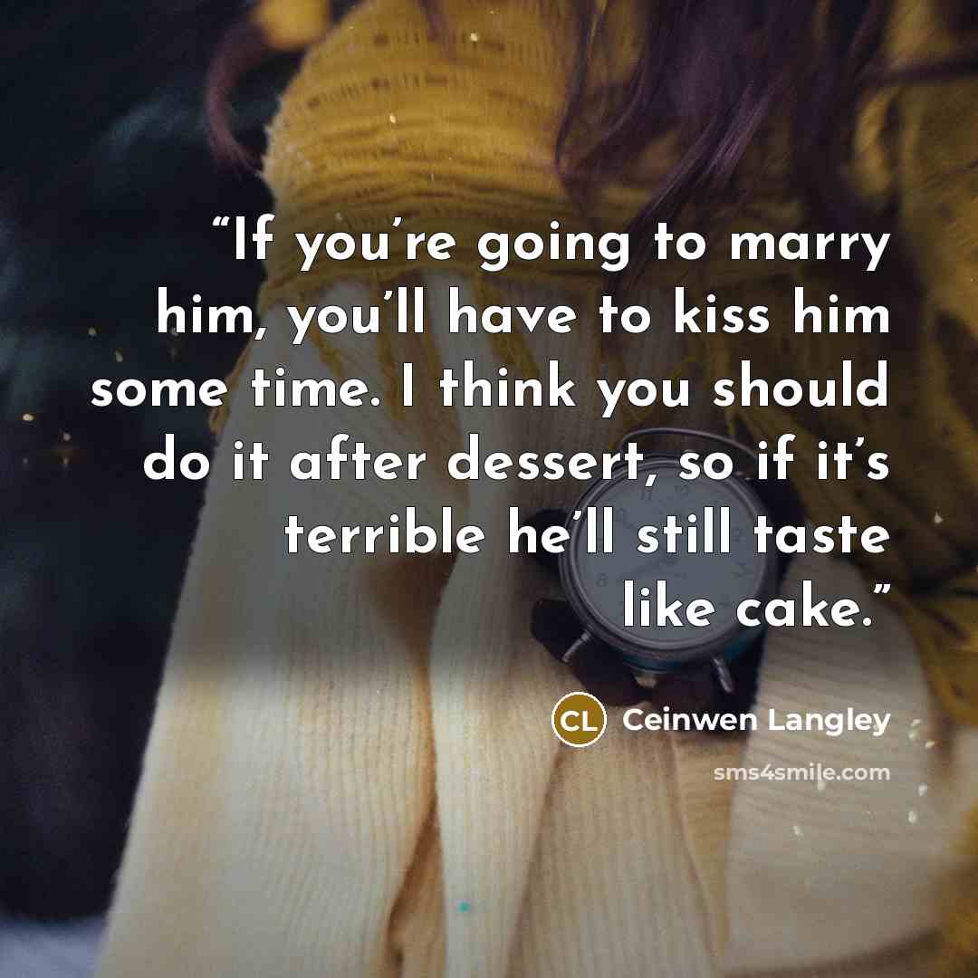 “If you’re going to marry him, you’ll have to kiss him some time. I think you should do it after dessert, so if it’s terrible he’ll still taste like cake.” quote by Ceinwen Langley