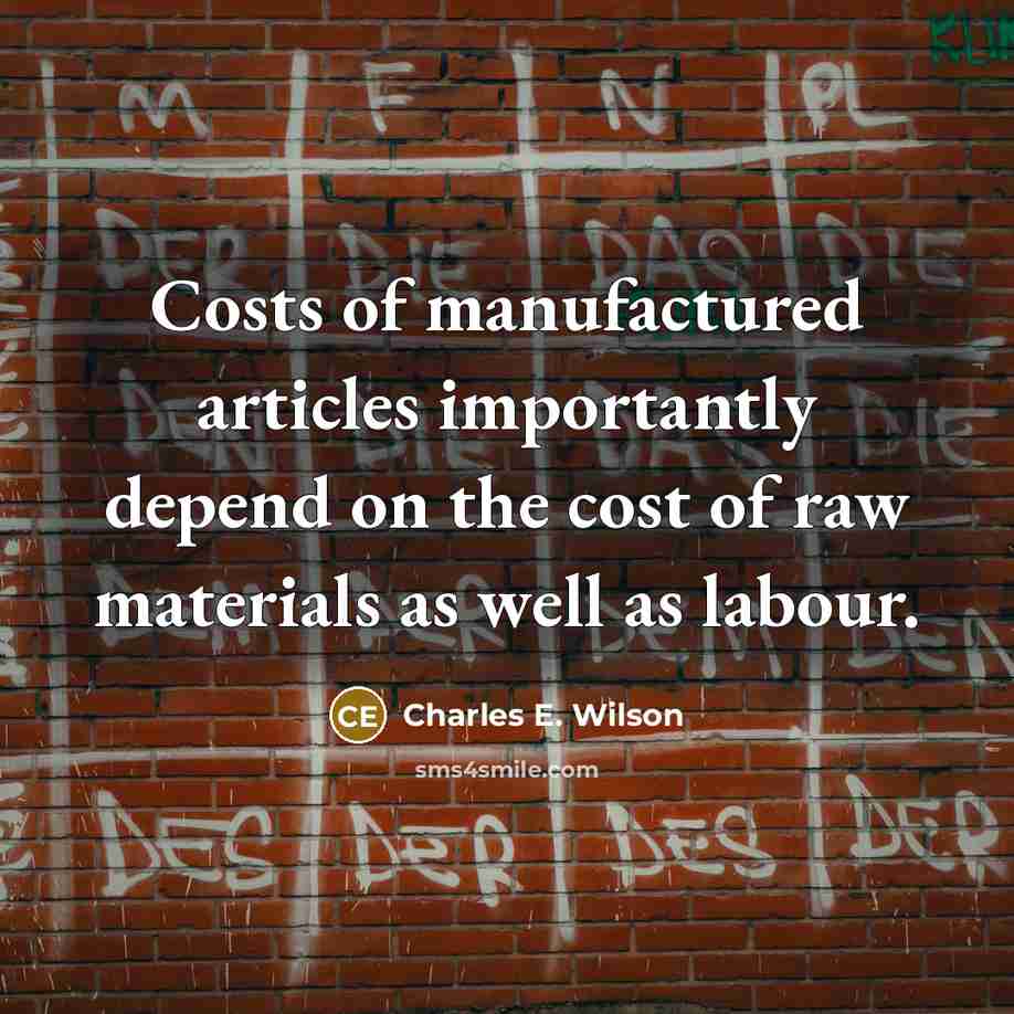 “Costs of manufactured articles importantly depend on the cost of…” quote by Charles E. Wilson