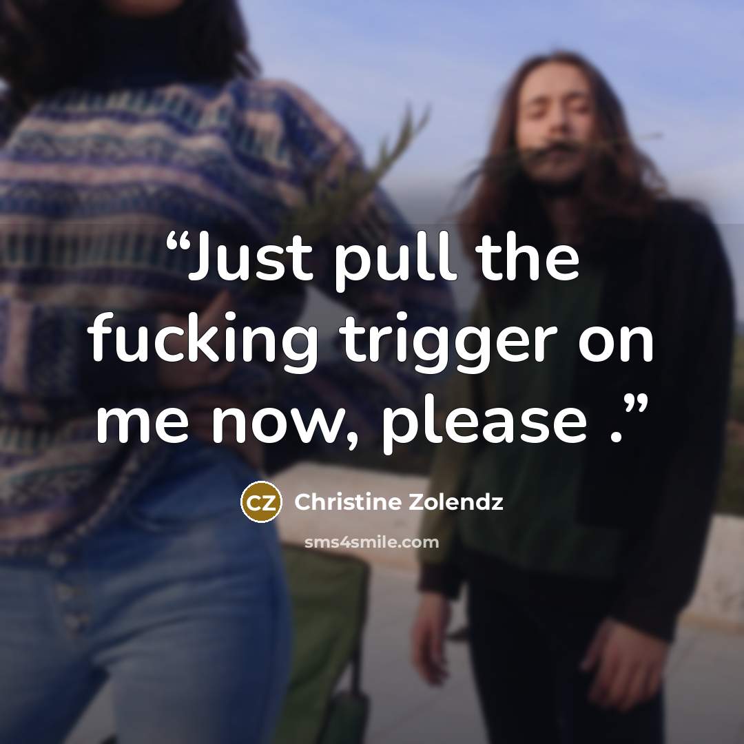 “Just pull the fucking trigger on me now, please .” quote by Christine Zolendz