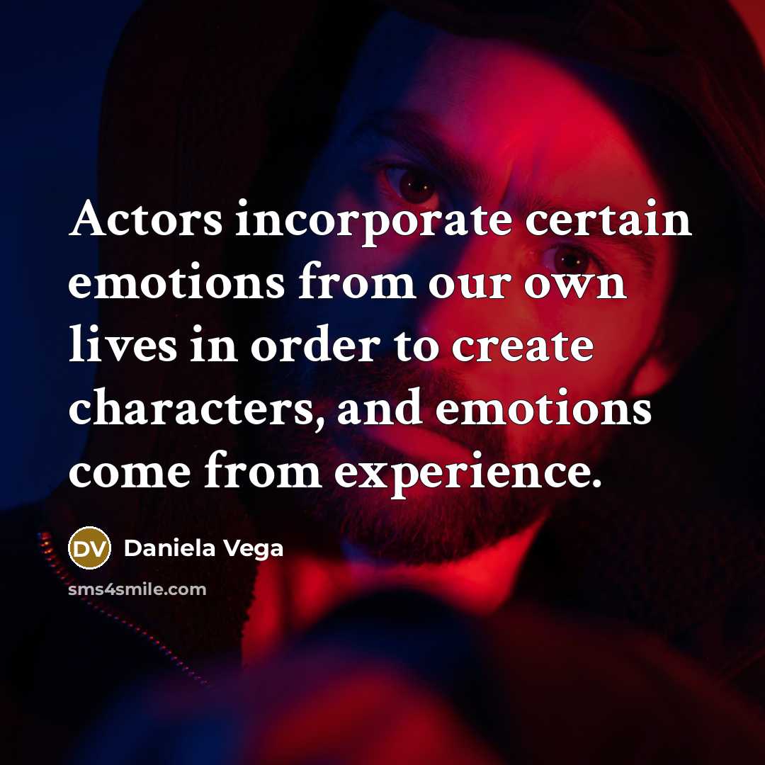 “Actors incorporate certain emotions from our own lives in order to create characters, and emotions come from experience.” quote by Daniela Vega