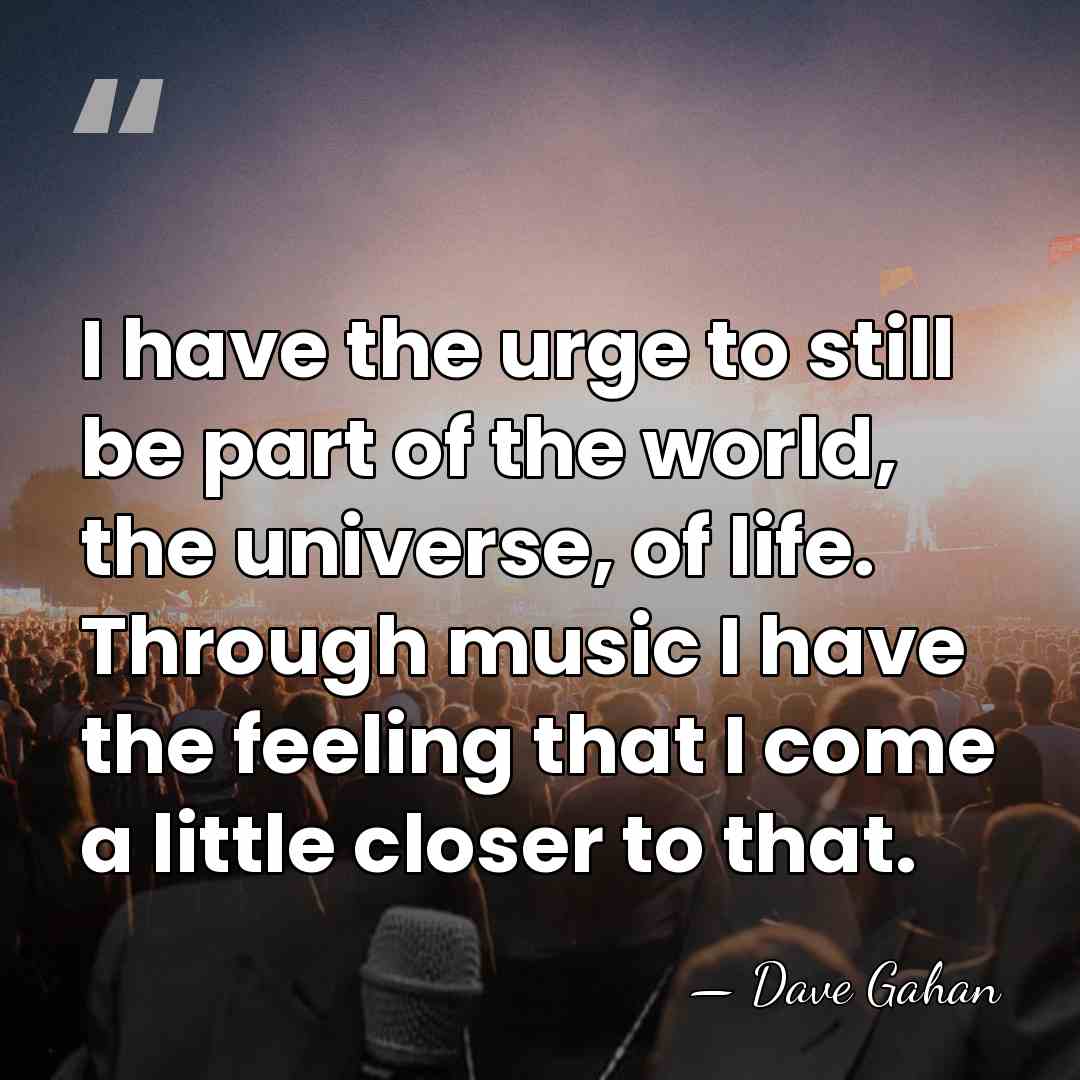 I have the urge to still be part of the world, the&hellip; - Dave Gahan