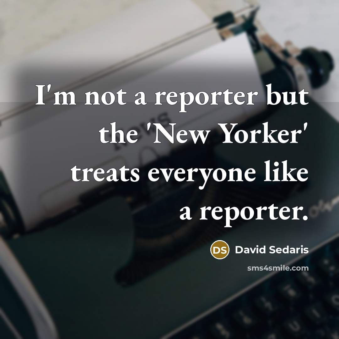 “I'm not a reporter but the 'New Yorker' treats everyone like a reporter.” quote by David Sedaris