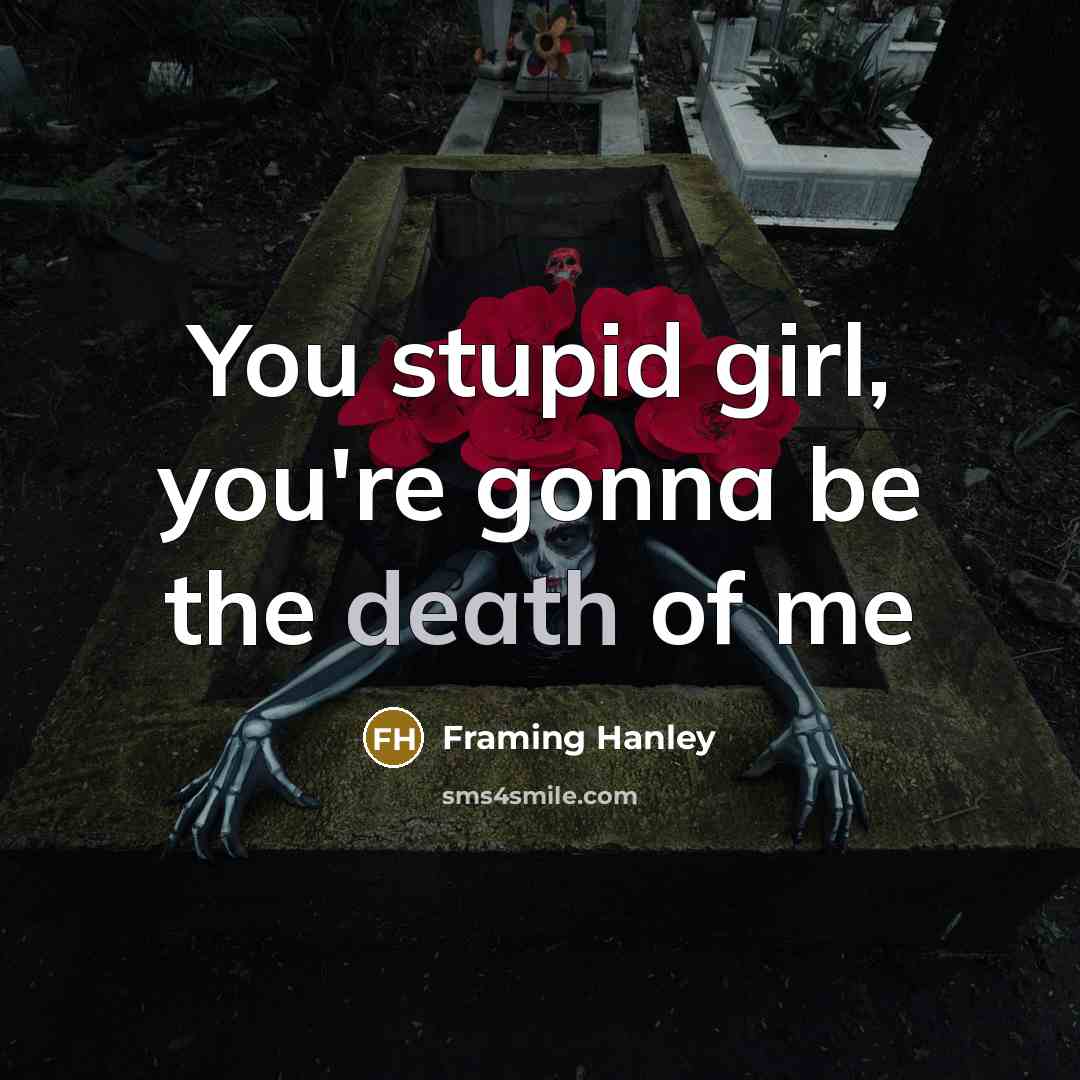 “You stupid girl, you're gonna be the death of me…” quote by Framing Hanley