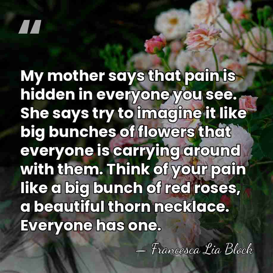 My mother says that pain is hidden in everyone you see. She&hellip; - Francesca Lia Block