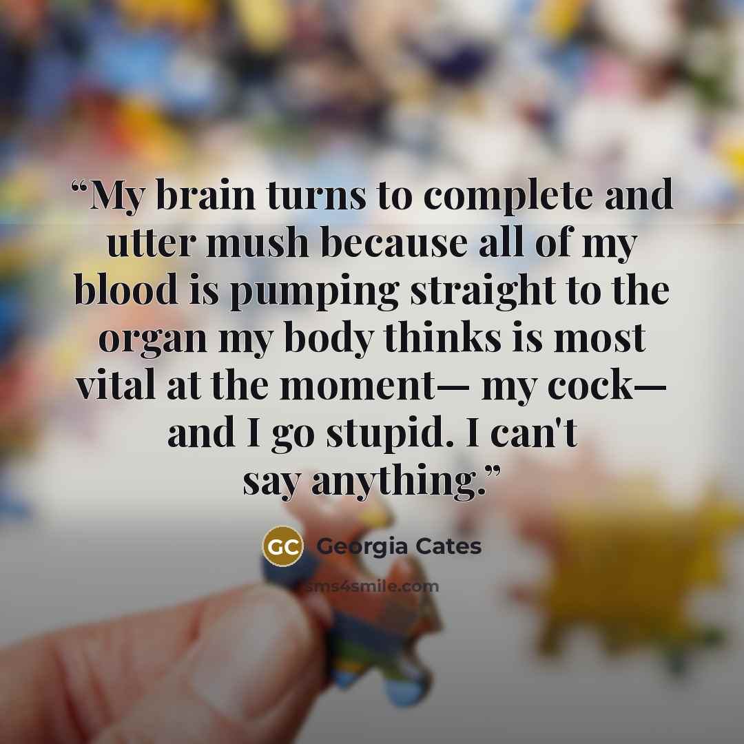 “My brain turns to complete and utter mush because all of my blood is pumping straight to the organ my body thinks is most vital at the moment— my cock— and I go stupid. I can't say anything.” quote by Georgia Cates