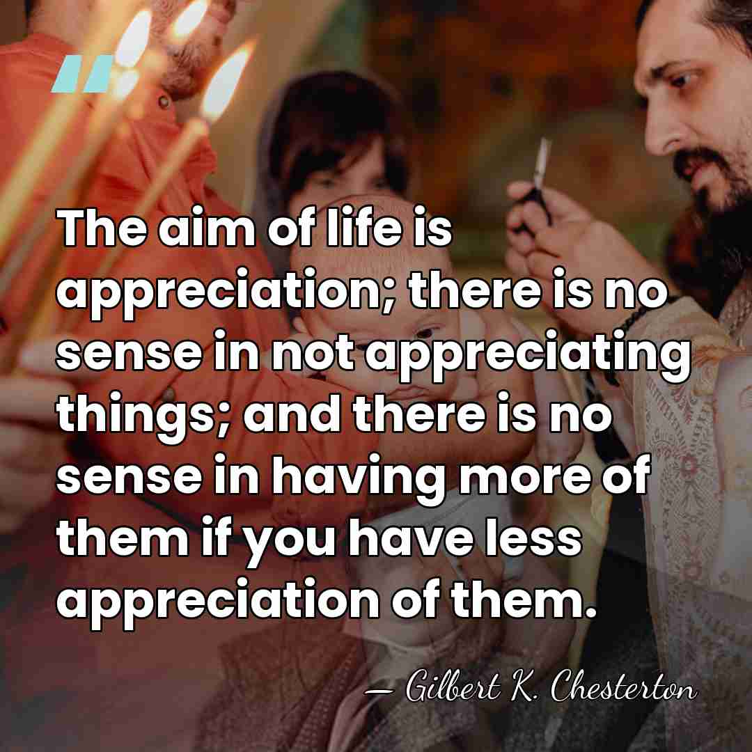 The aim of life is appreciation; there is no sense in not&hellip; - Gilbert K. Chesterton