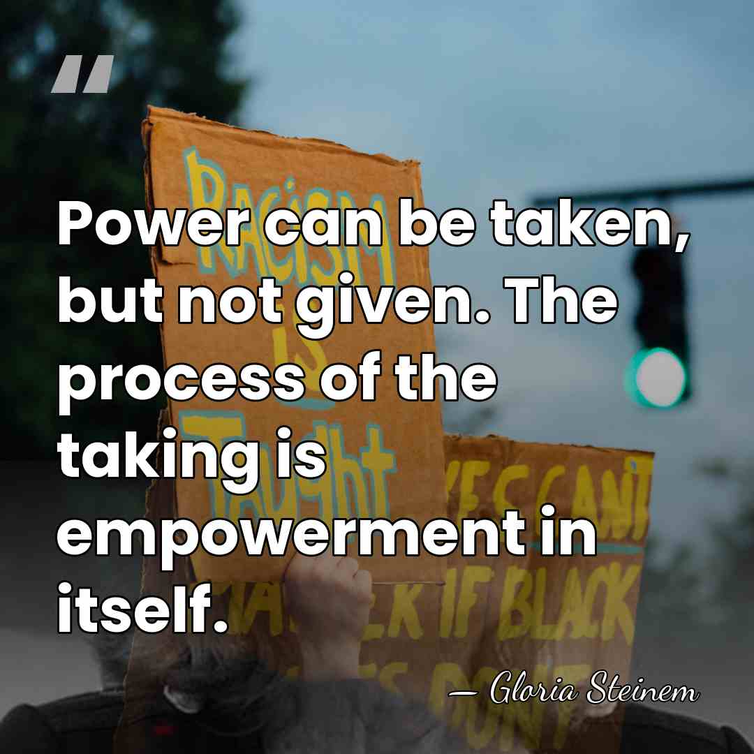 Power can be taken, but not given. The process of the taking&hellip; - Gloria Steinem