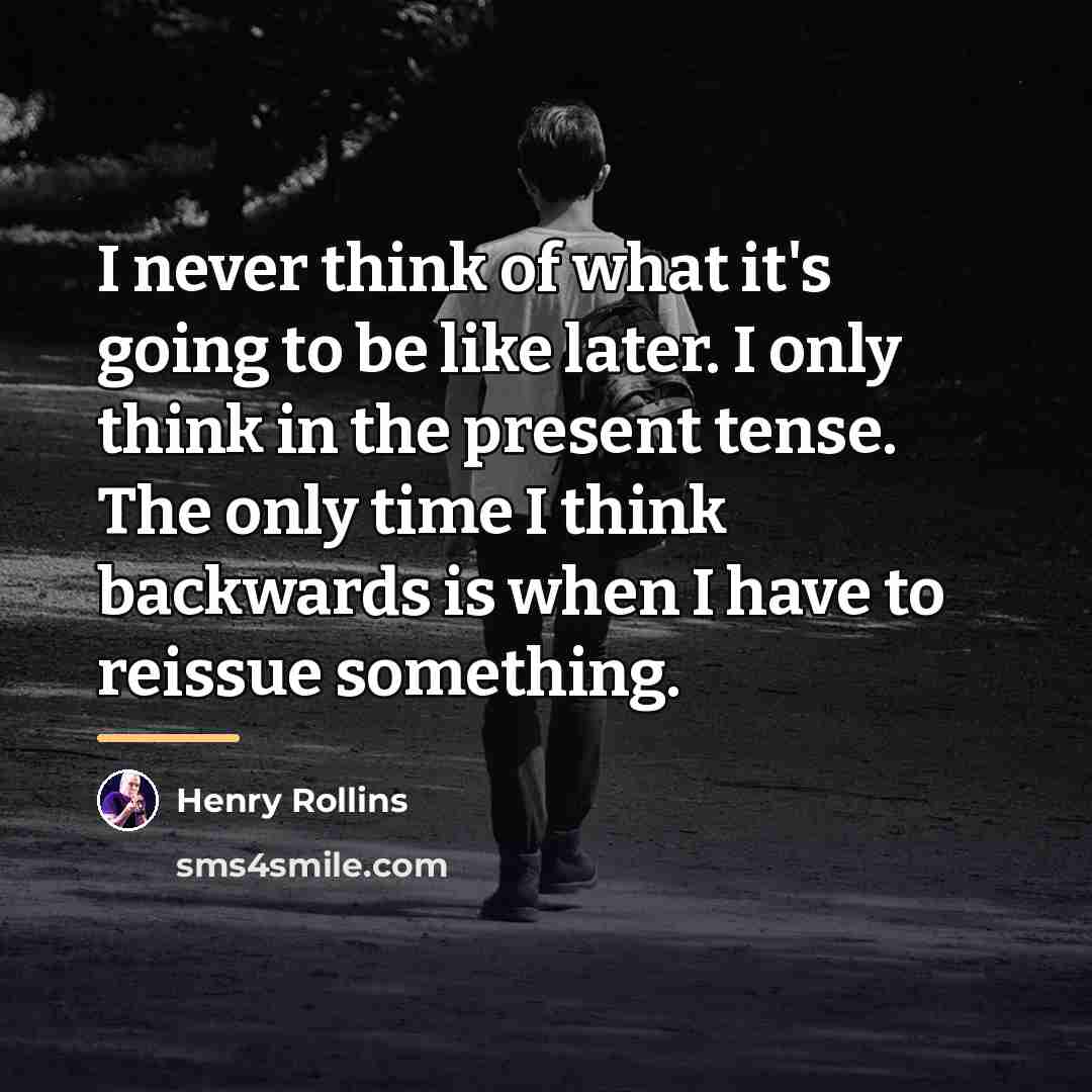 “I never think of what it's going to be like…” quote by Henry Rollins
