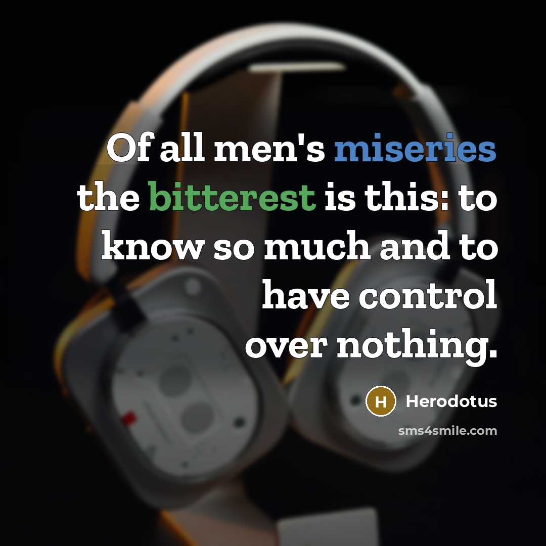 “Of all men's miseries the bitterest is this: to know so much and to have control over nothing.” quote by Herodotus