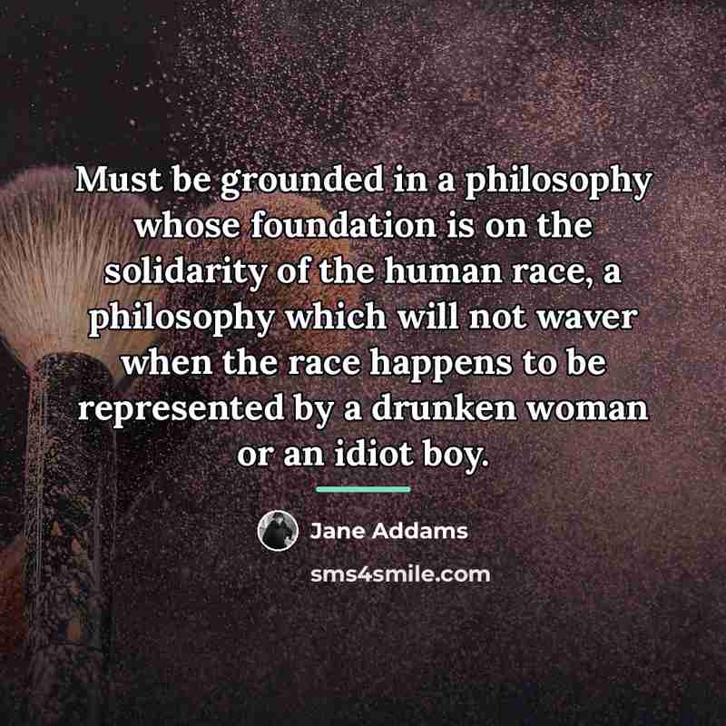 “Must be grounded in a philosophy whose foundation is on…” quote by Jane Addams