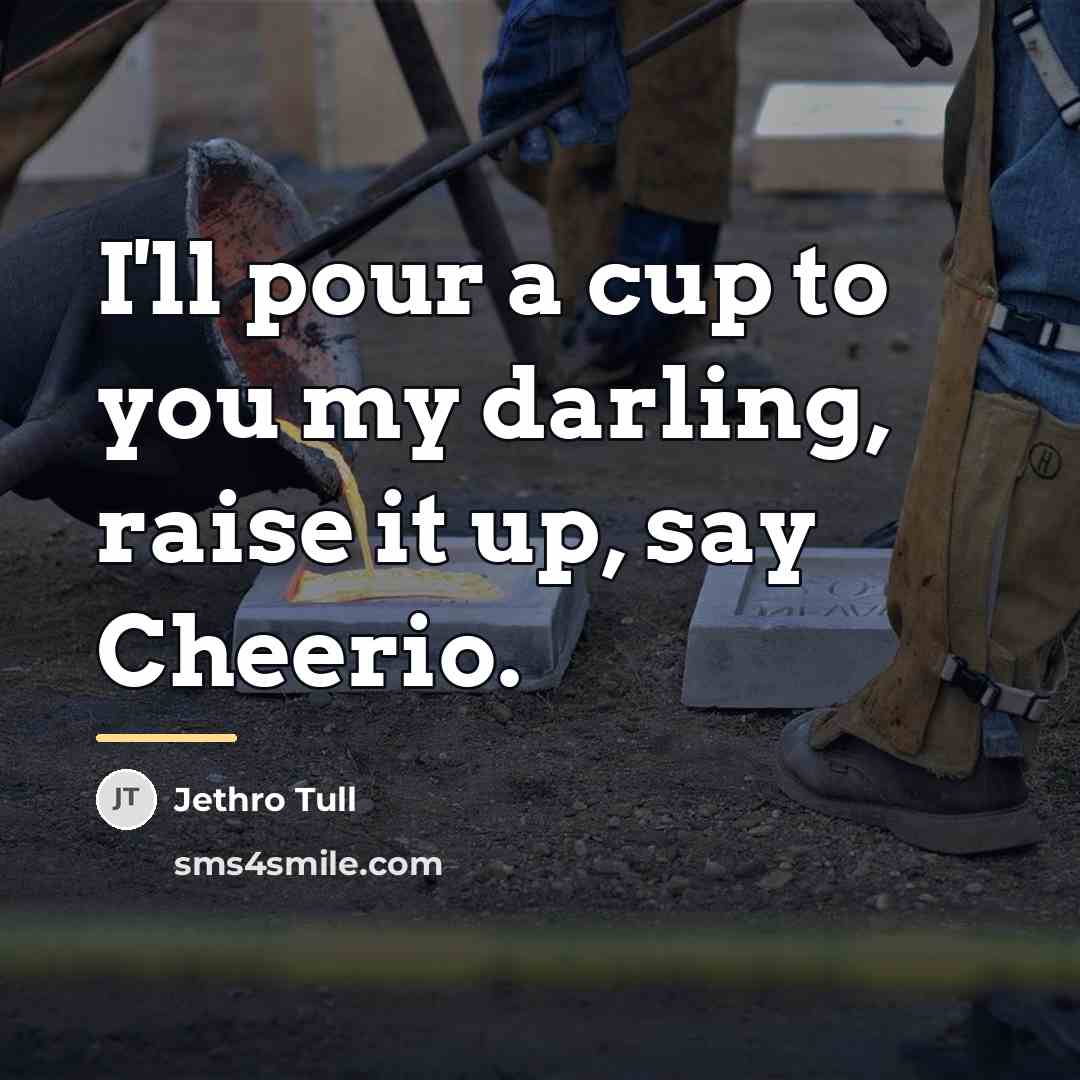 “I'll pour a cup to you my darling, raise it…” quote by Jethro Tull