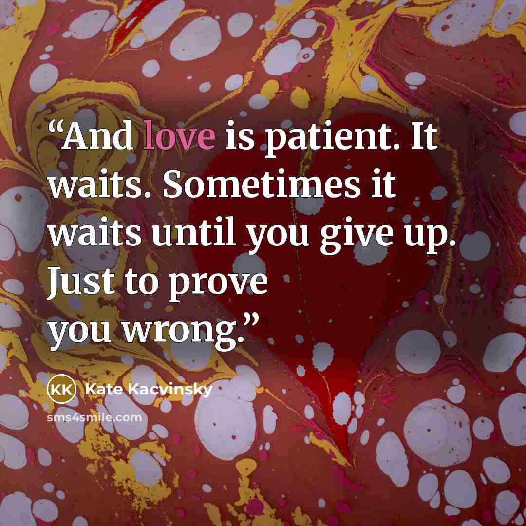 “And love is patient. It waits. Sometimes it waits until you give up. Just to prove you wrong.” quote by Kate Kacvinsky
