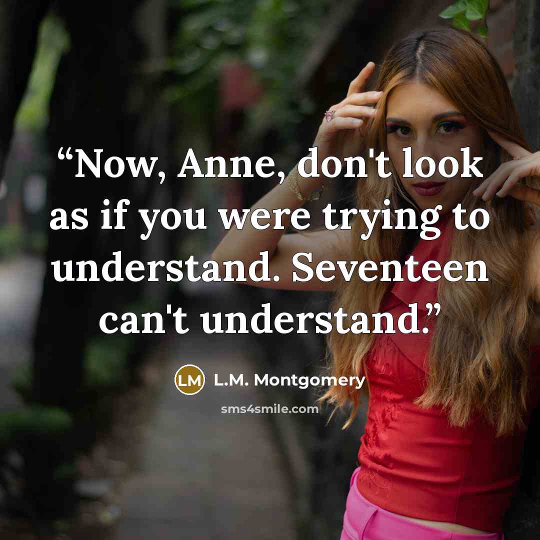 “Now, Anne, don't look as if you were trying to understand. Seventeen can't understand.” quote by L.M. Montgomery