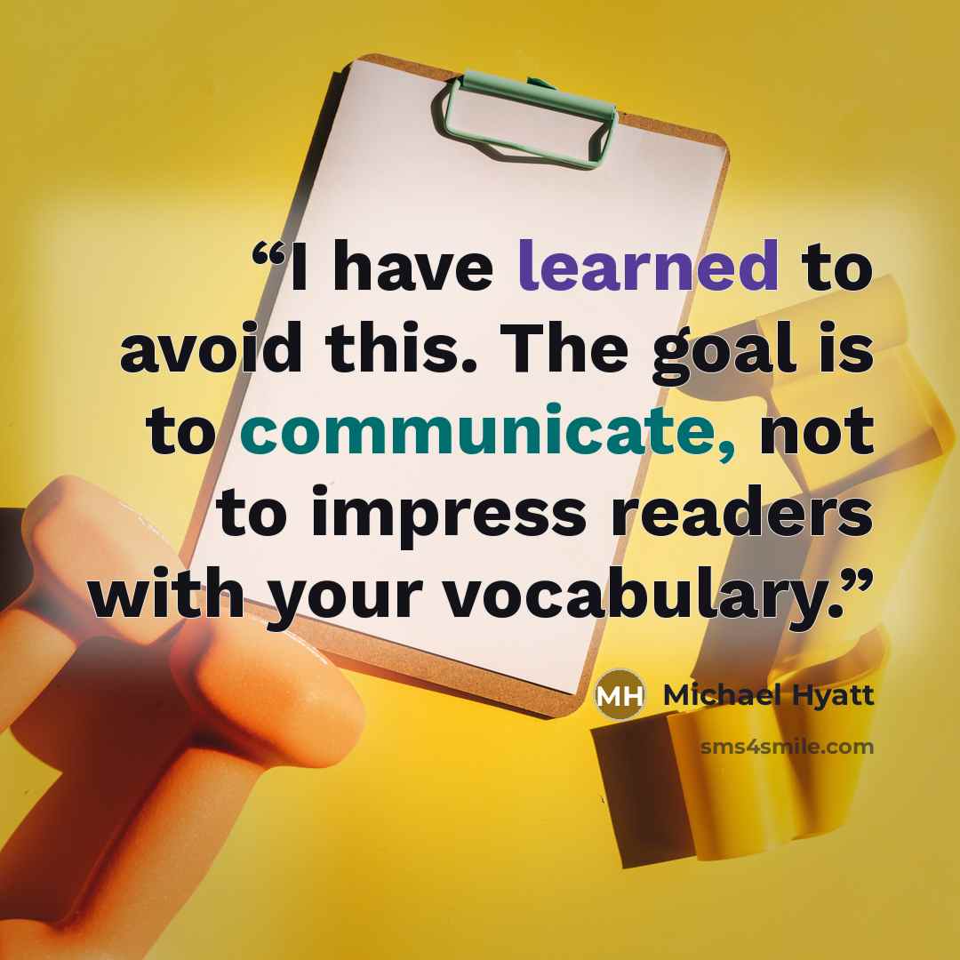“I have learned to avoid this. The goal is to communicate, not to impress readers with your vocabulary.” quote by Michael Hyatt