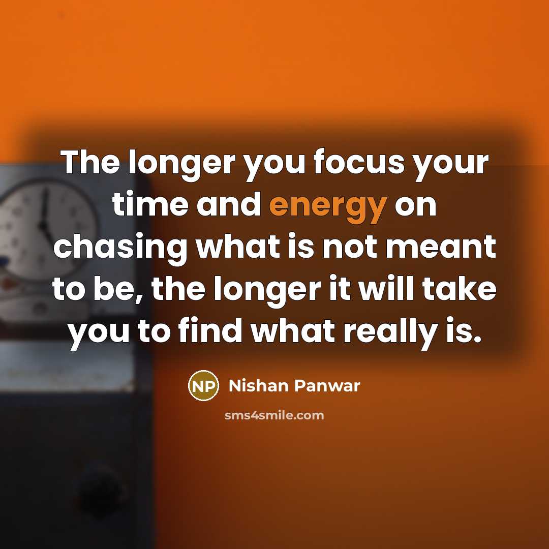 “The longer you focus your time and energy on chasing what is not meant to be, the longer it will take you to find what really is.” quote by Nishan Panwar