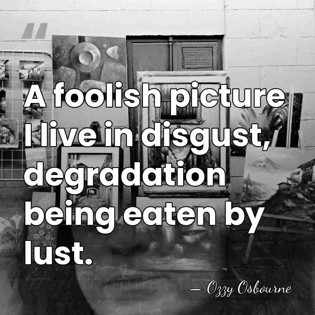 A foolish picture I live in disgust, degradation being eaten by lust. - Ozzy Osbourne