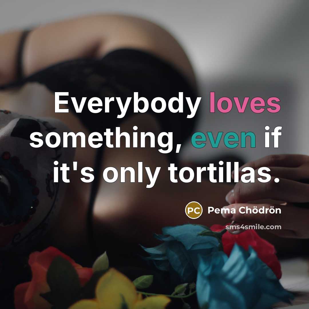 “Everybody loves something, even if it's only tortillas.…” quote by Pema Chodron