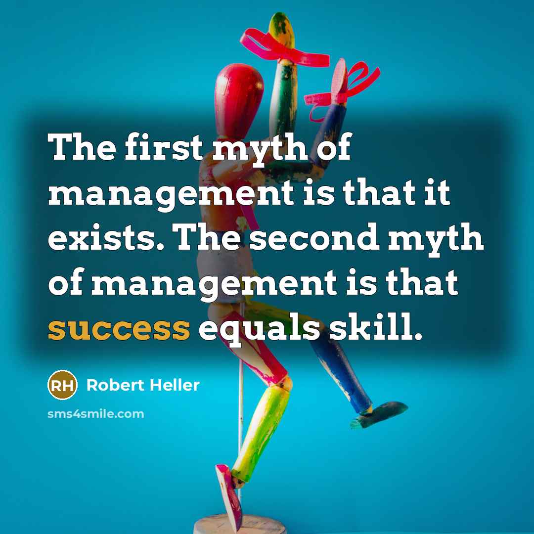 “The first myth of management is that it exists. The second myth of management is that success equals skill.” quote by Robert Heller