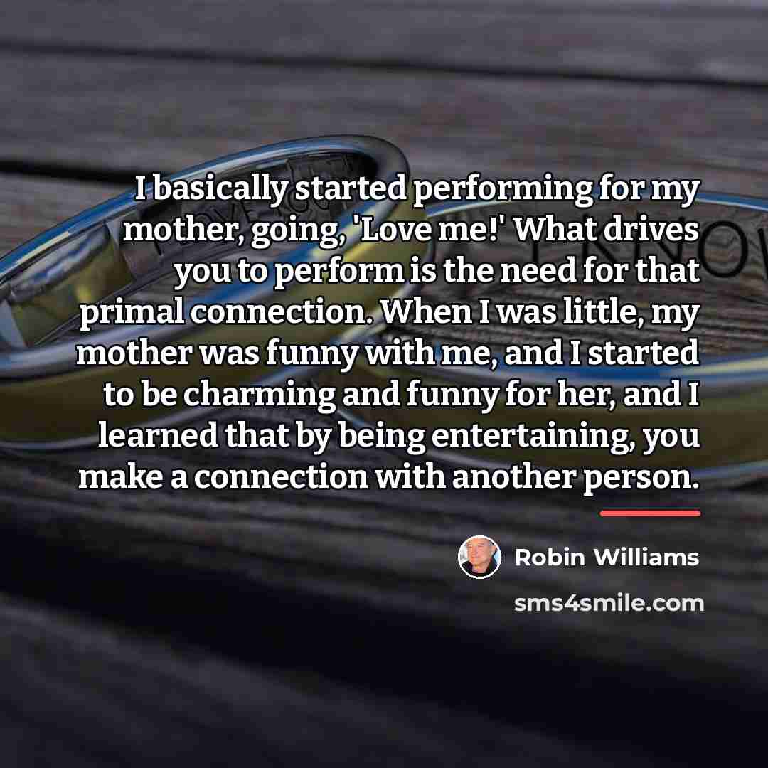 “I basically started performing for my mother, going, 'Love me!'…” quote by Robin Williams