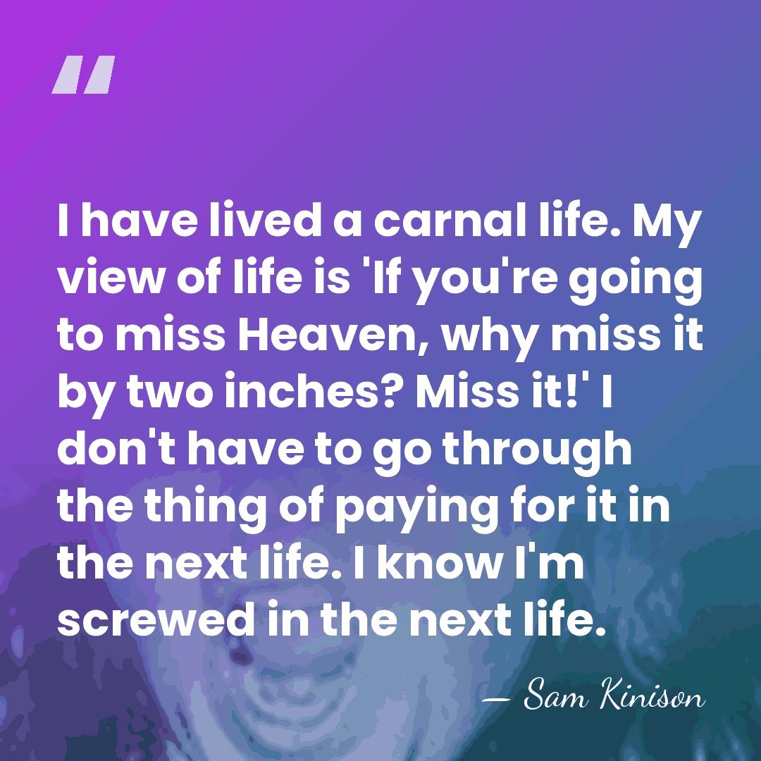 I have lived a carnal life. My view of life is 'If&hellip; - Sam Kinison