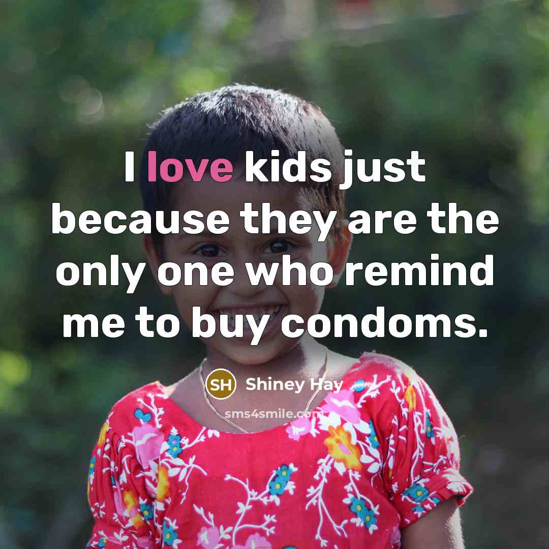 “I love kids just because they are the only one who remind me to buy condoms.” quote by Shiney Hay