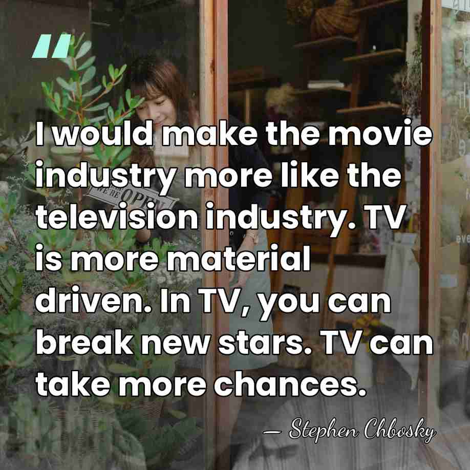 I would make the movie industry more like the television industry. TV&hellip; - Stephen Chbosky