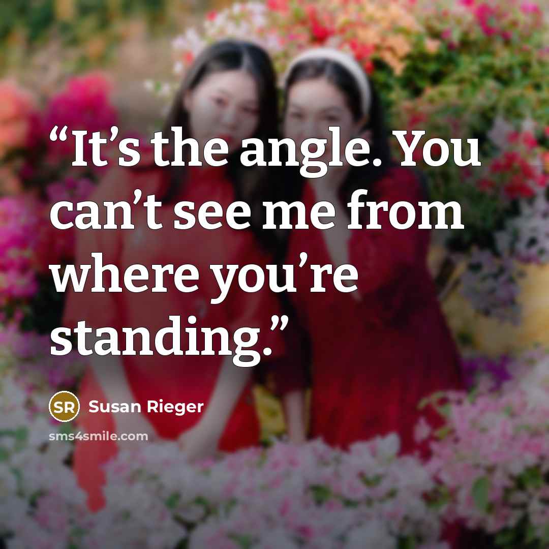 “It’s the angle. You can’t see me from where you’re standing.” quote by Susan Rieger