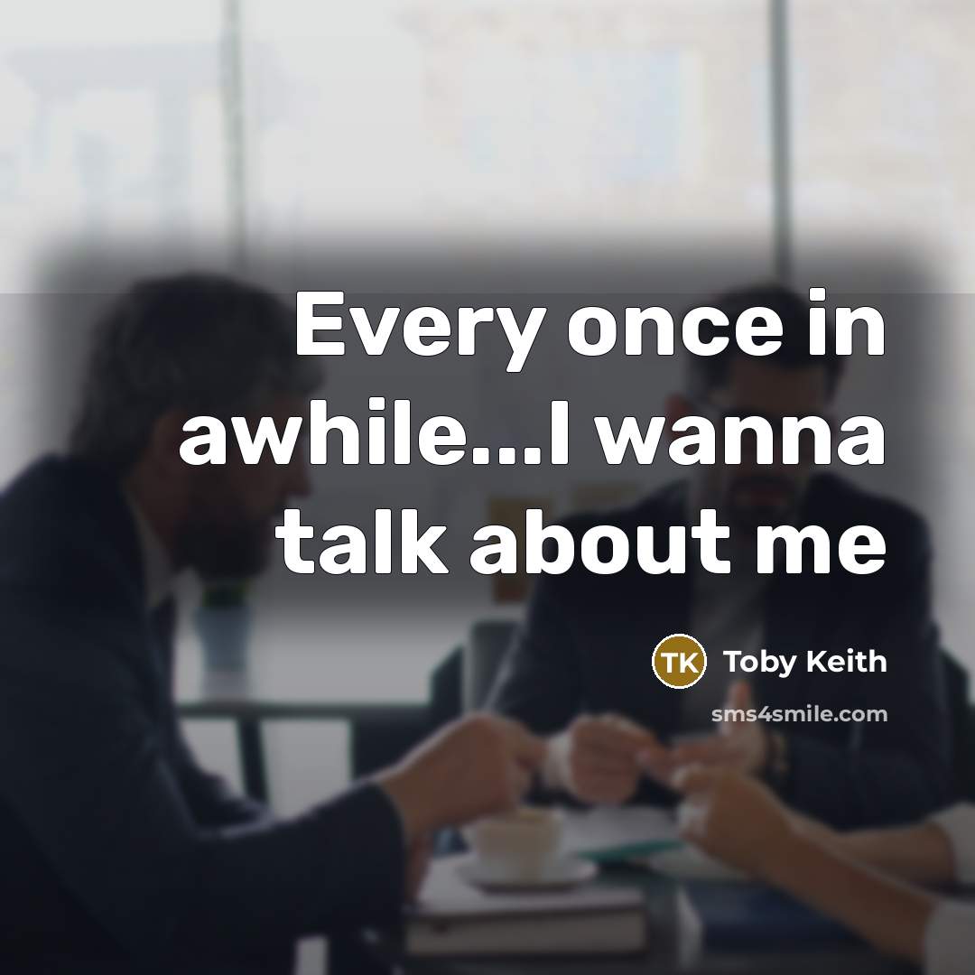 “Every once in awhile...I wanna talk about me…” quote by Toby Keith