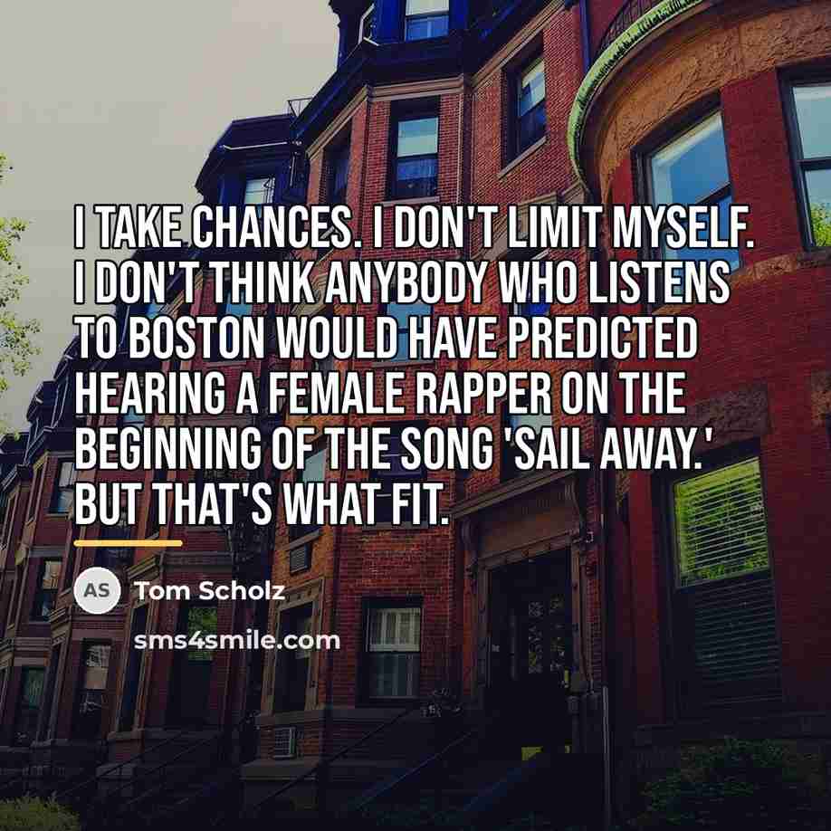 “I take chances. I don't limit myself. I don't think…” quote by Tom Scholz