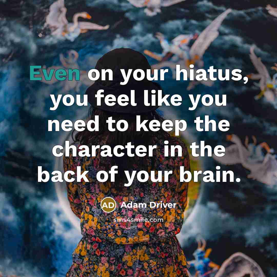 “Even on your hiatus, you feel like you need to…” quote by Adam Driver